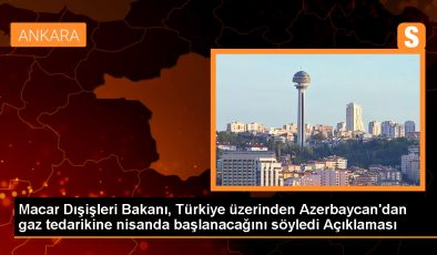 Macar Dışişleri Bakanı, Türkiye üzerinden Azerbaycan’dan gaz tedarikine nisanda başlanacağını söyledi Açıklaması