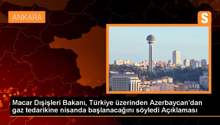 Macar Dışişleri Bakanı, Türkiye üzerinden Azerbaycan’dan gaz tedarikine nisanda başlanacağını söyledi Açıklaması